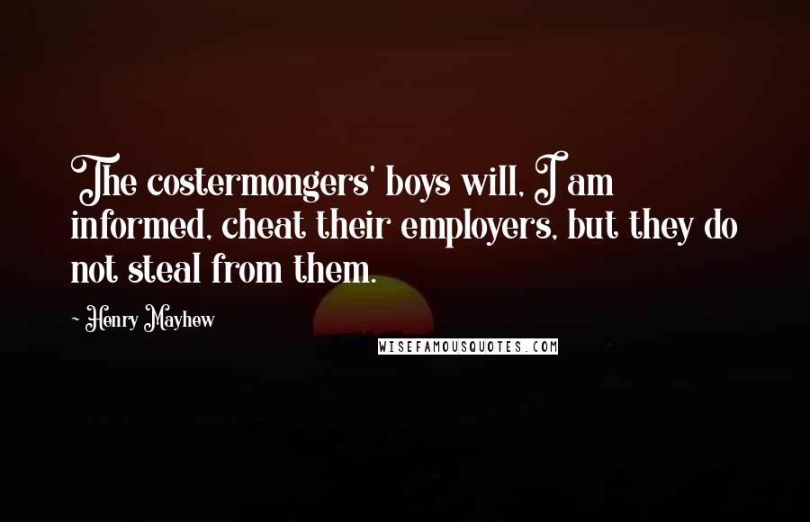 Henry Mayhew Quotes: The costermongers' boys will, I am informed, cheat their employers, but they do not steal from them.