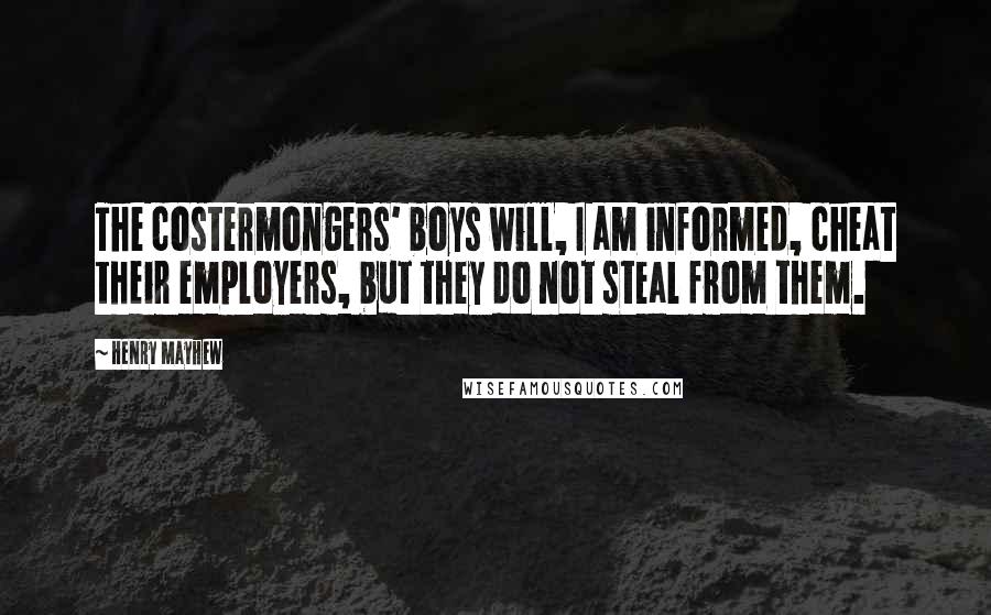 Henry Mayhew Quotes: The costermongers' boys will, I am informed, cheat their employers, but they do not steal from them.