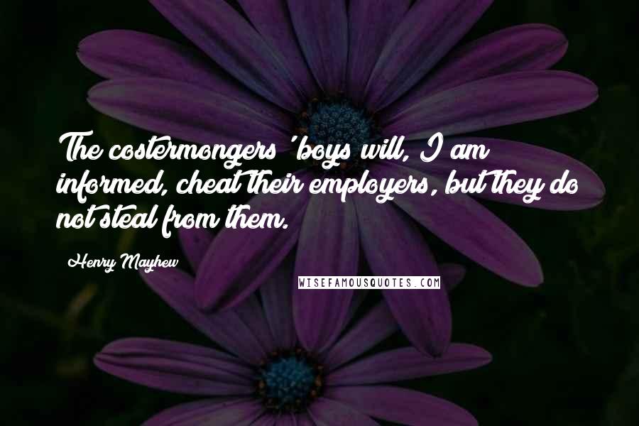 Henry Mayhew Quotes: The costermongers' boys will, I am informed, cheat their employers, but they do not steal from them.