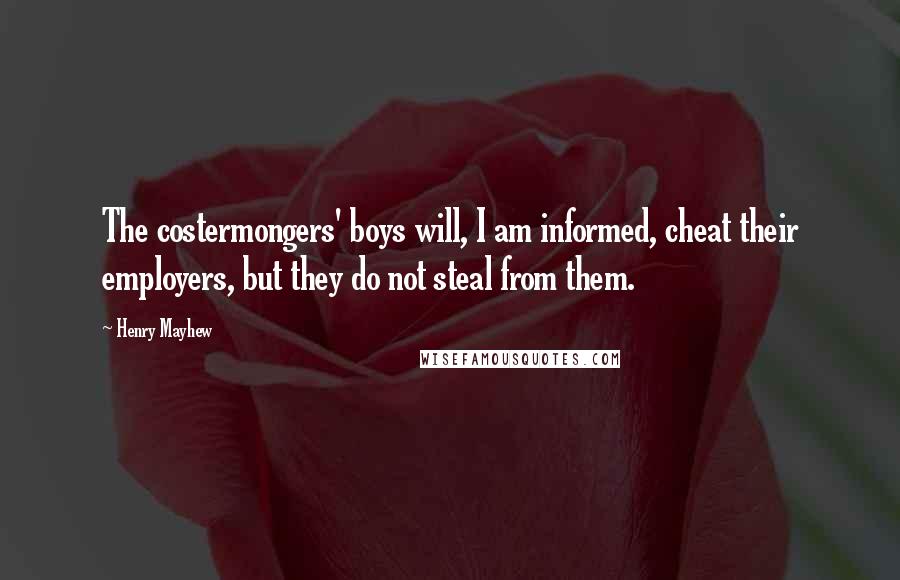 Henry Mayhew Quotes: The costermongers' boys will, I am informed, cheat their employers, but they do not steal from them.