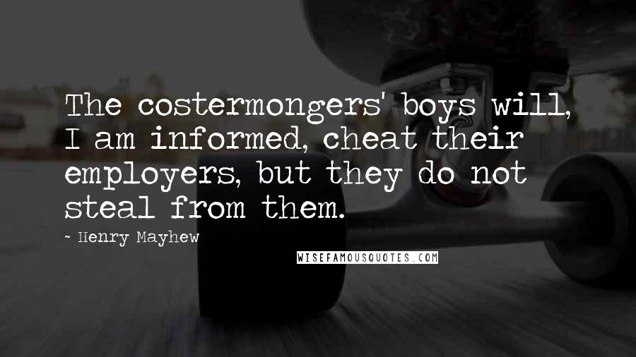 Henry Mayhew Quotes: The costermongers' boys will, I am informed, cheat their employers, but they do not steal from them.