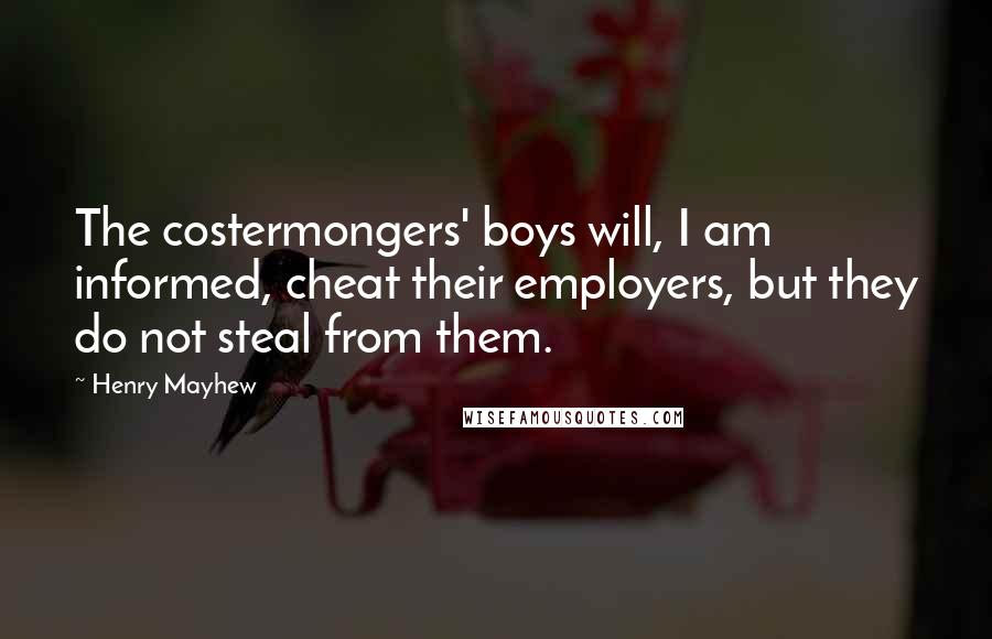 Henry Mayhew Quotes: The costermongers' boys will, I am informed, cheat their employers, but they do not steal from them.