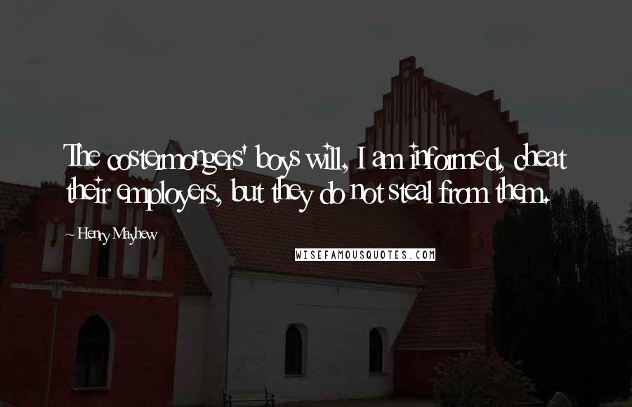 Henry Mayhew Quotes: The costermongers' boys will, I am informed, cheat their employers, but they do not steal from them.
