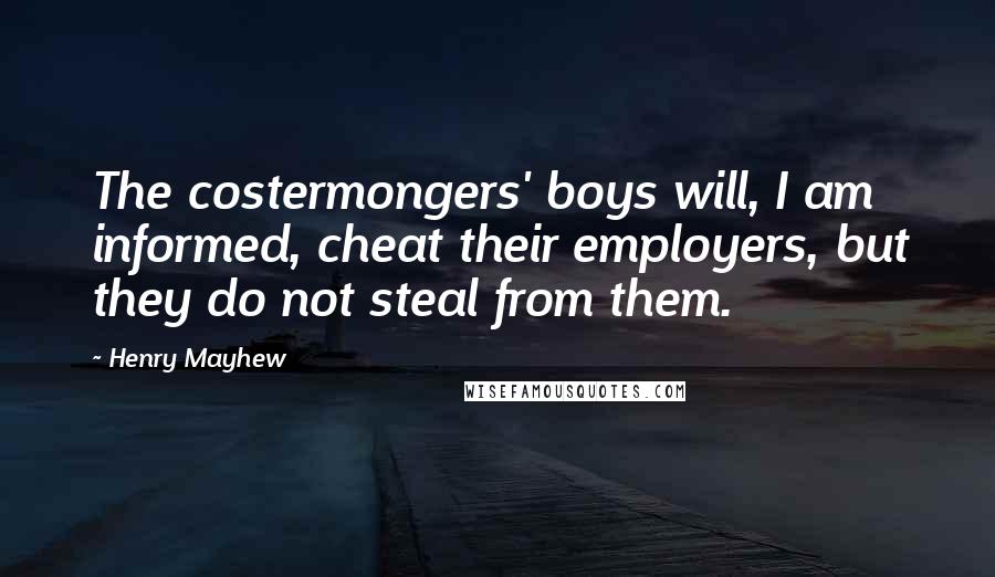 Henry Mayhew Quotes: The costermongers' boys will, I am informed, cheat their employers, but they do not steal from them.