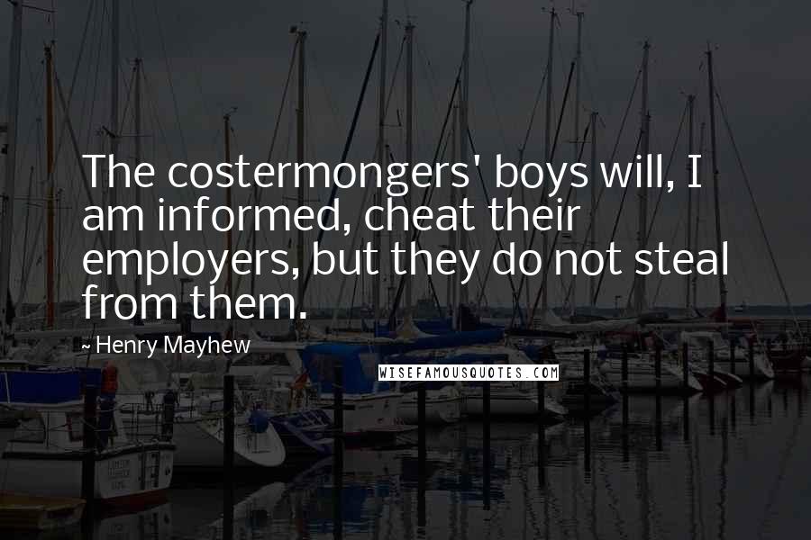 Henry Mayhew Quotes: The costermongers' boys will, I am informed, cheat their employers, but they do not steal from them.