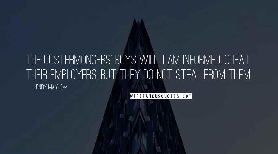 Henry Mayhew Quotes: The costermongers' boys will, I am informed, cheat their employers, but they do not steal from them.