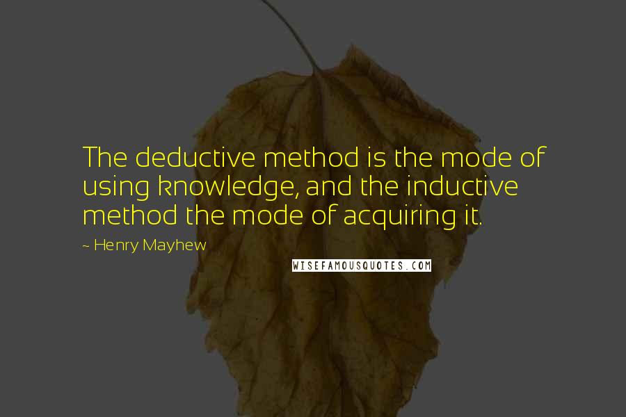 Henry Mayhew Quotes: The deductive method is the mode of using knowledge, and the inductive method the mode of acquiring it.