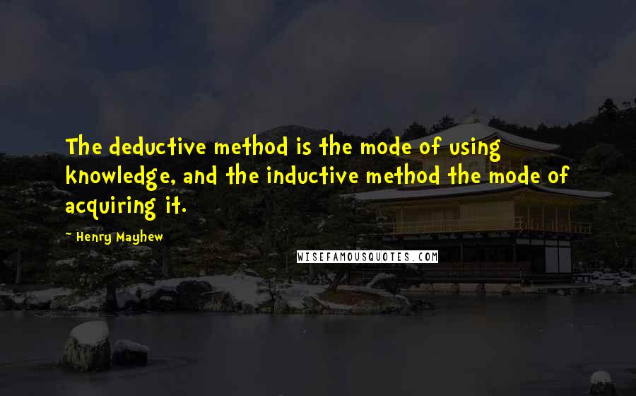 Henry Mayhew Quotes: The deductive method is the mode of using knowledge, and the inductive method the mode of acquiring it.