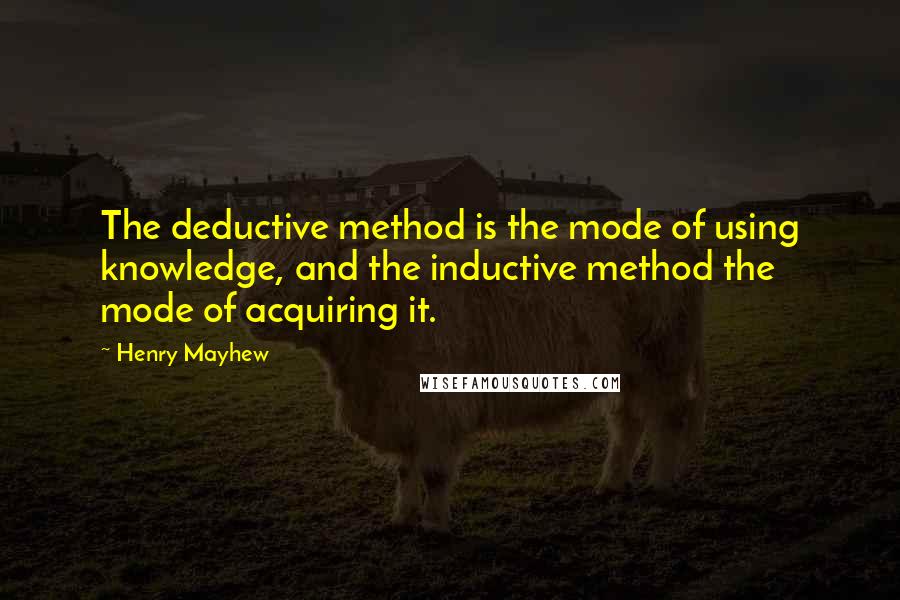 Henry Mayhew Quotes: The deductive method is the mode of using knowledge, and the inductive method the mode of acquiring it.