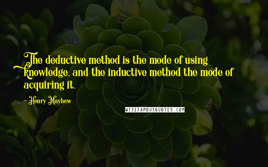 Henry Mayhew Quotes: The deductive method is the mode of using knowledge, and the inductive method the mode of acquiring it.