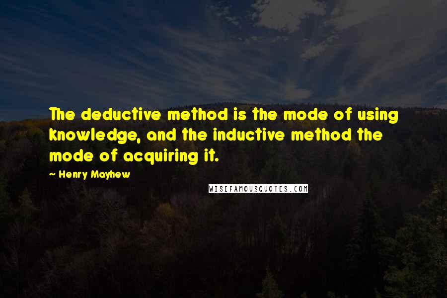 Henry Mayhew Quotes: The deductive method is the mode of using knowledge, and the inductive method the mode of acquiring it.