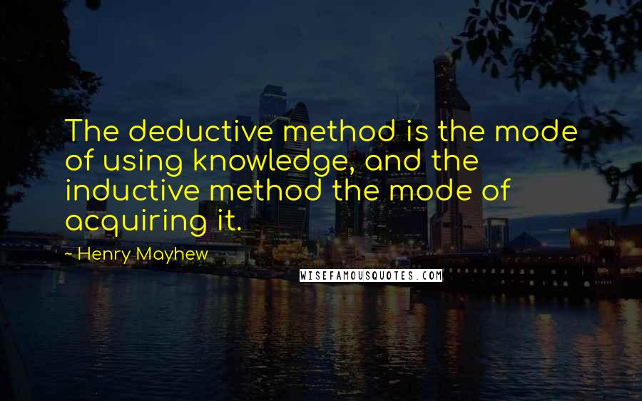 Henry Mayhew Quotes: The deductive method is the mode of using knowledge, and the inductive method the mode of acquiring it.