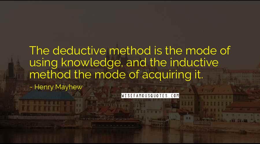 Henry Mayhew Quotes: The deductive method is the mode of using knowledge, and the inductive method the mode of acquiring it.