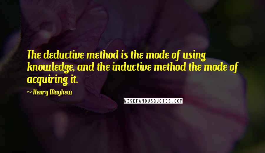 Henry Mayhew Quotes: The deductive method is the mode of using knowledge, and the inductive method the mode of acquiring it.