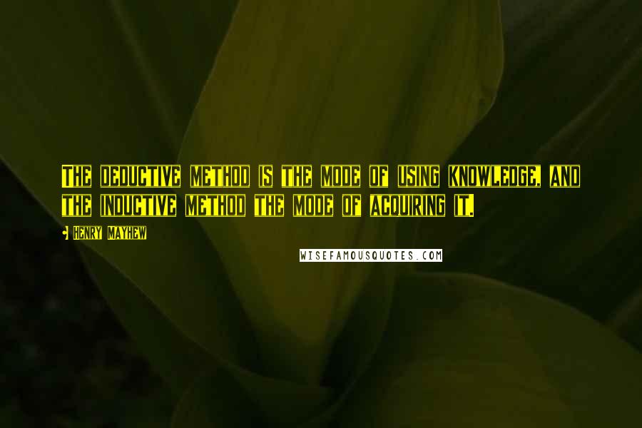 Henry Mayhew Quotes: The deductive method is the mode of using knowledge, and the inductive method the mode of acquiring it.