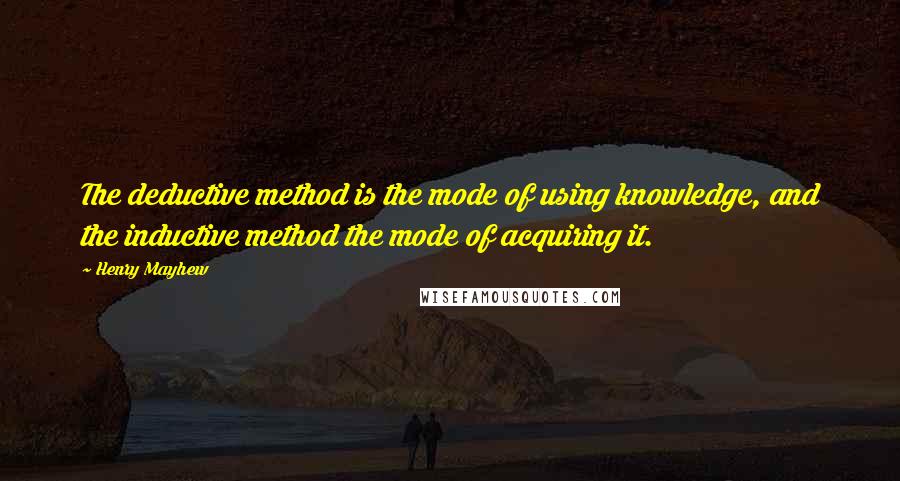 Henry Mayhew Quotes: The deductive method is the mode of using knowledge, and the inductive method the mode of acquiring it.