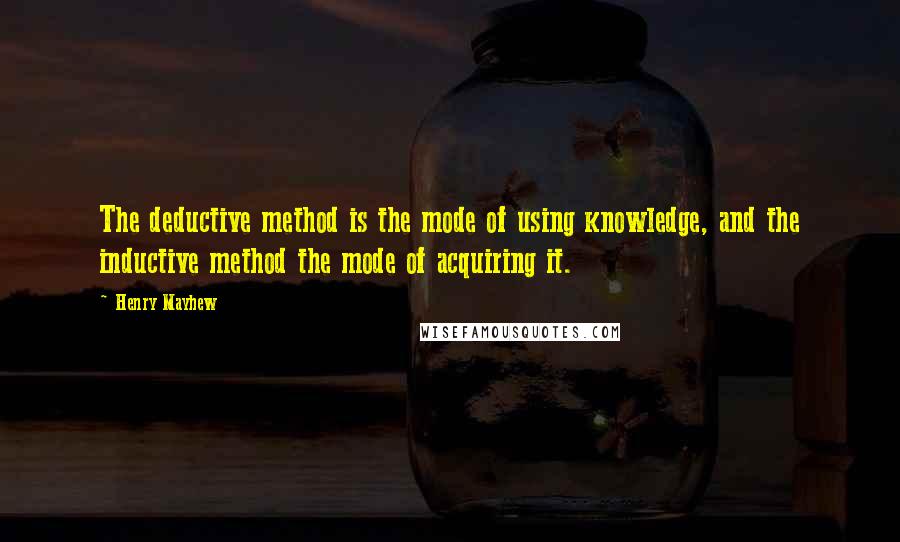 Henry Mayhew Quotes: The deductive method is the mode of using knowledge, and the inductive method the mode of acquiring it.