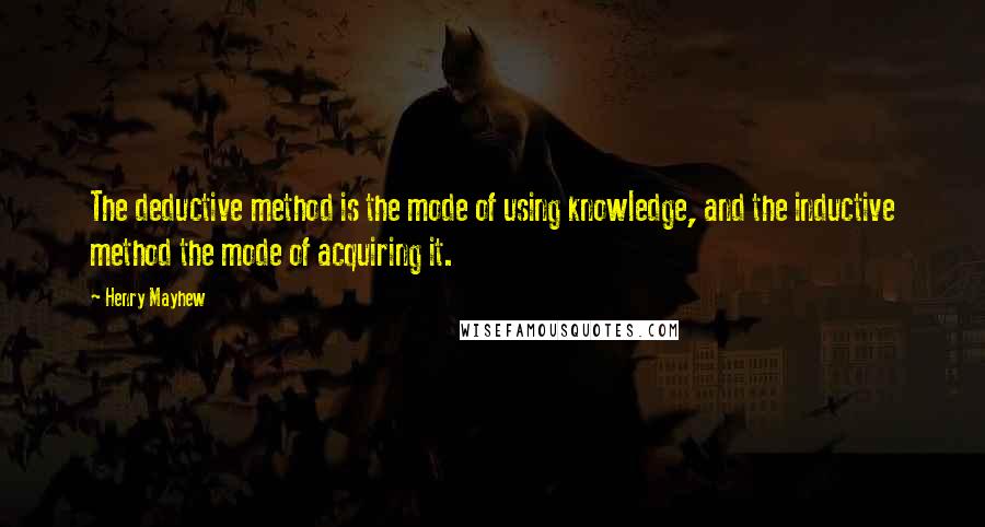 Henry Mayhew Quotes: The deductive method is the mode of using knowledge, and the inductive method the mode of acquiring it.