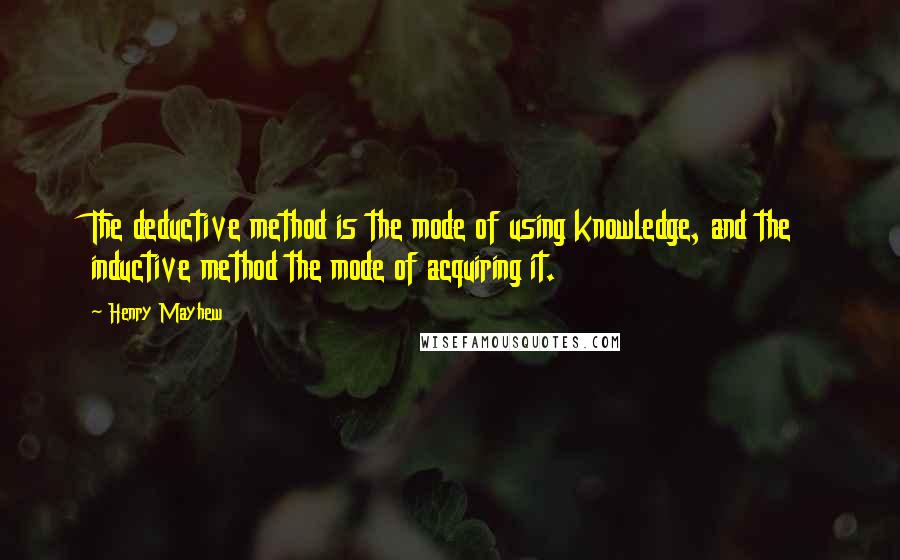 Henry Mayhew Quotes: The deductive method is the mode of using knowledge, and the inductive method the mode of acquiring it.