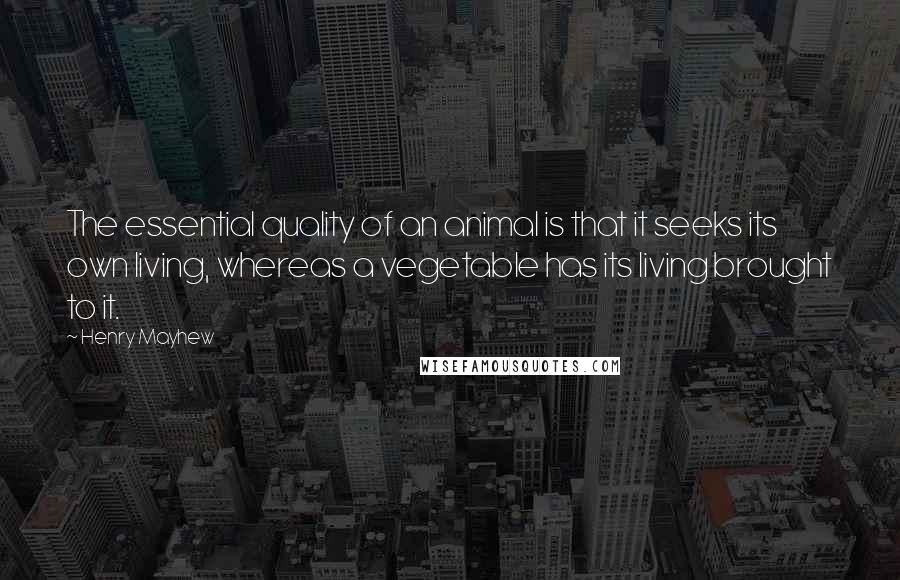 Henry Mayhew Quotes: The essential quality of an animal is that it seeks its own living, whereas a vegetable has its living brought to it.