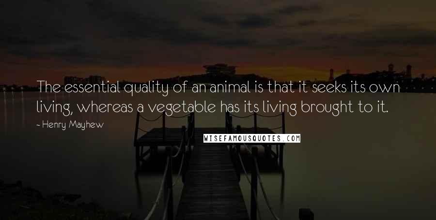 Henry Mayhew Quotes: The essential quality of an animal is that it seeks its own living, whereas a vegetable has its living brought to it.
