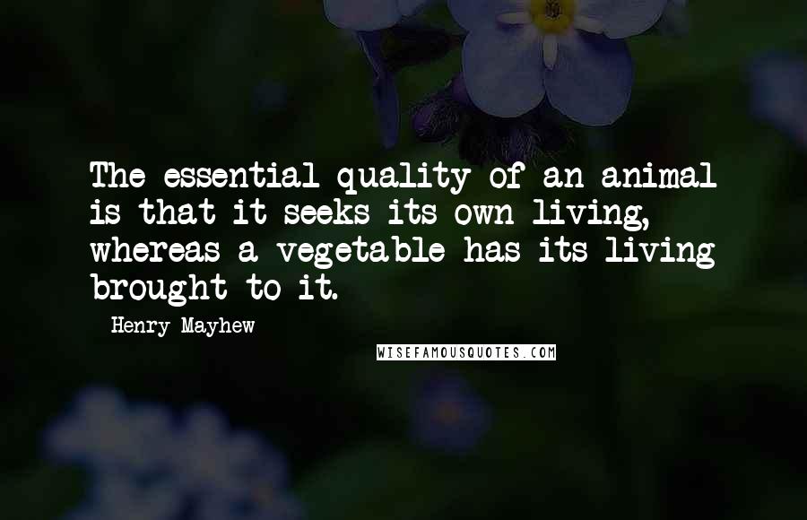 Henry Mayhew Quotes: The essential quality of an animal is that it seeks its own living, whereas a vegetable has its living brought to it.