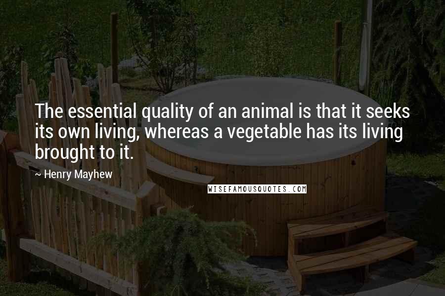 Henry Mayhew Quotes: The essential quality of an animal is that it seeks its own living, whereas a vegetable has its living brought to it.