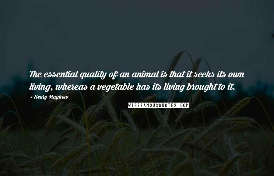Henry Mayhew Quotes: The essential quality of an animal is that it seeks its own living, whereas a vegetable has its living brought to it.