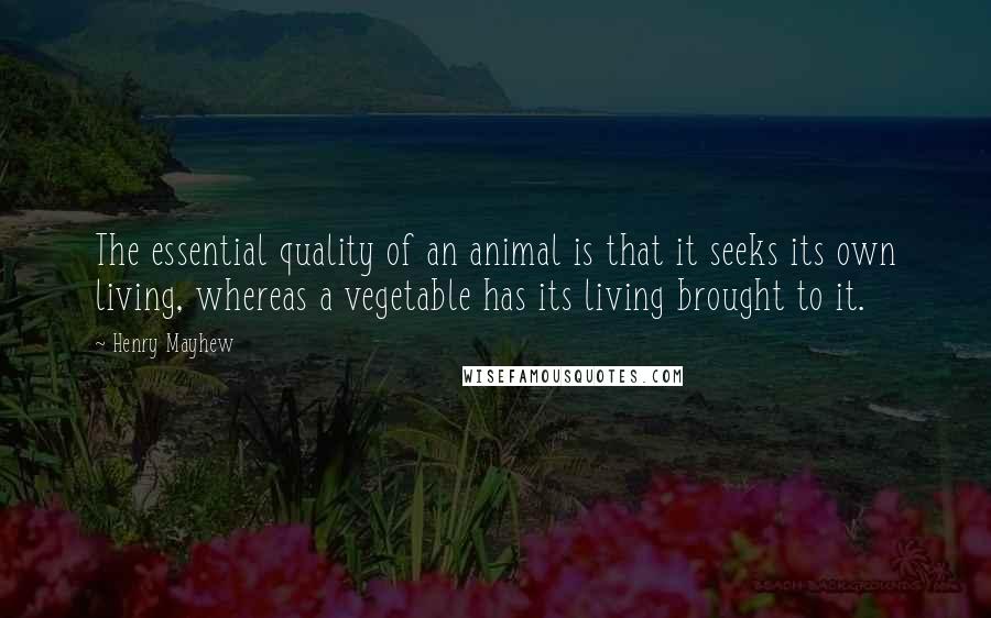 Henry Mayhew Quotes: The essential quality of an animal is that it seeks its own living, whereas a vegetable has its living brought to it.