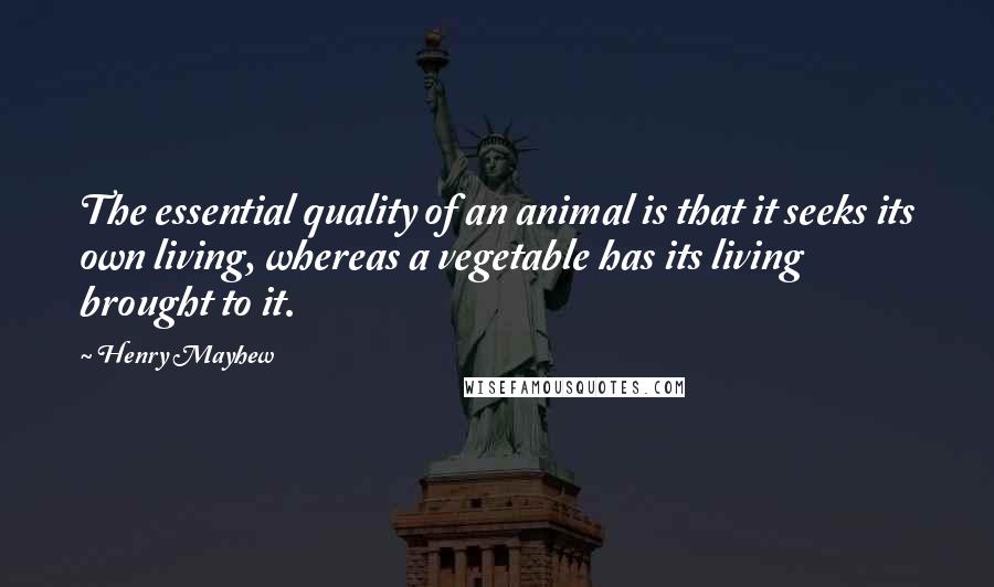 Henry Mayhew Quotes: The essential quality of an animal is that it seeks its own living, whereas a vegetable has its living brought to it.