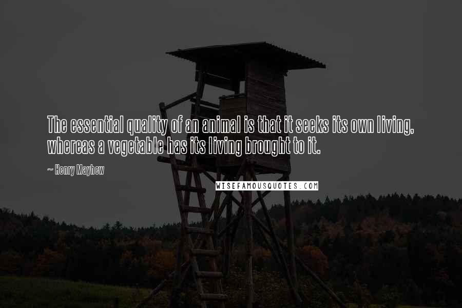 Henry Mayhew Quotes: The essential quality of an animal is that it seeks its own living, whereas a vegetable has its living brought to it.