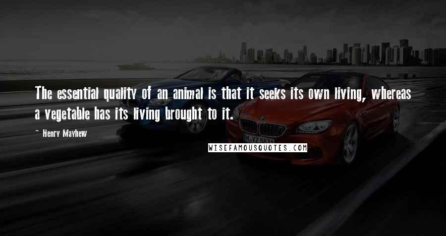 Henry Mayhew Quotes: The essential quality of an animal is that it seeks its own living, whereas a vegetable has its living brought to it.