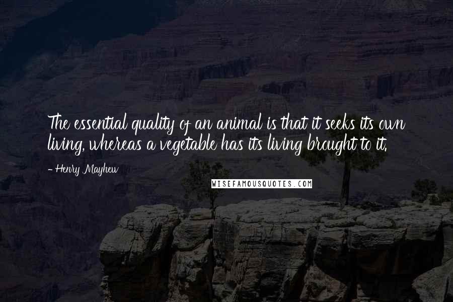 Henry Mayhew Quotes: The essential quality of an animal is that it seeks its own living, whereas a vegetable has its living brought to it.