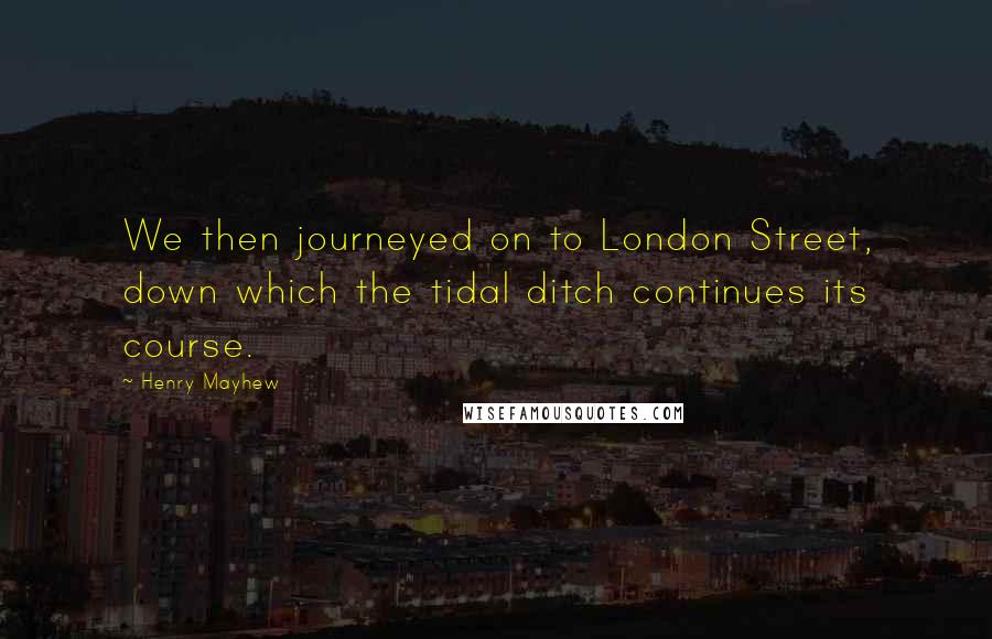 Henry Mayhew Quotes: We then journeyed on to London Street, down which the tidal ditch continues its course.