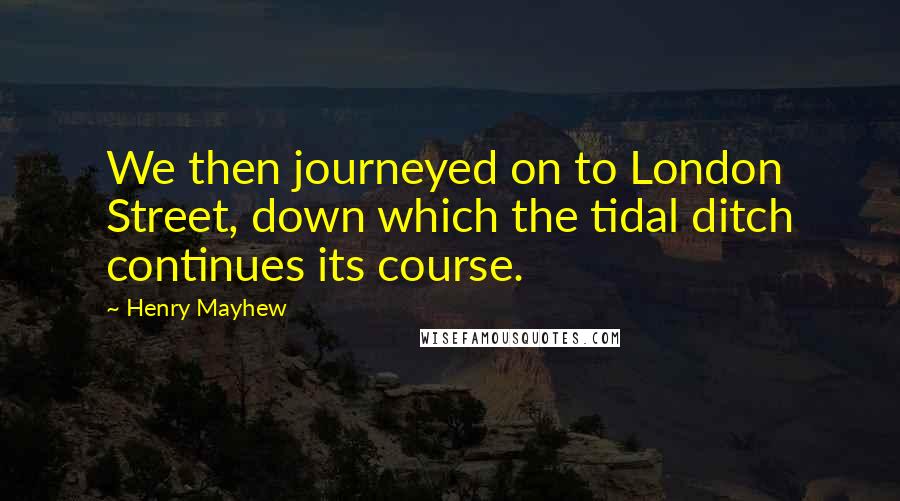 Henry Mayhew Quotes: We then journeyed on to London Street, down which the tidal ditch continues its course.