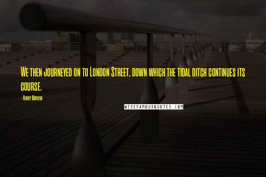 Henry Mayhew Quotes: We then journeyed on to London Street, down which the tidal ditch continues its course.