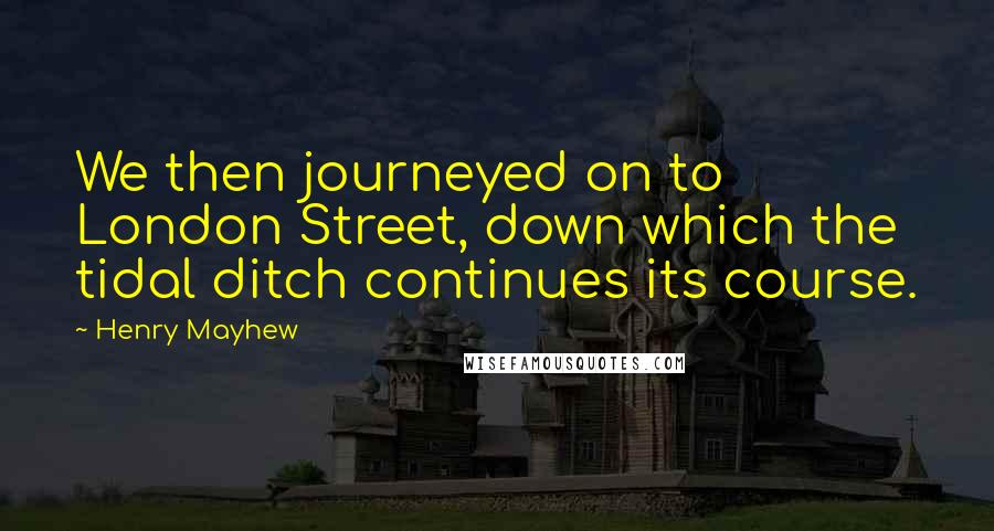 Henry Mayhew Quotes: We then journeyed on to London Street, down which the tidal ditch continues its course.
