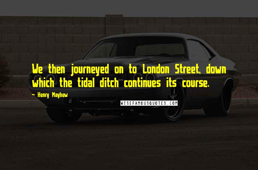 Henry Mayhew Quotes: We then journeyed on to London Street, down which the tidal ditch continues its course.