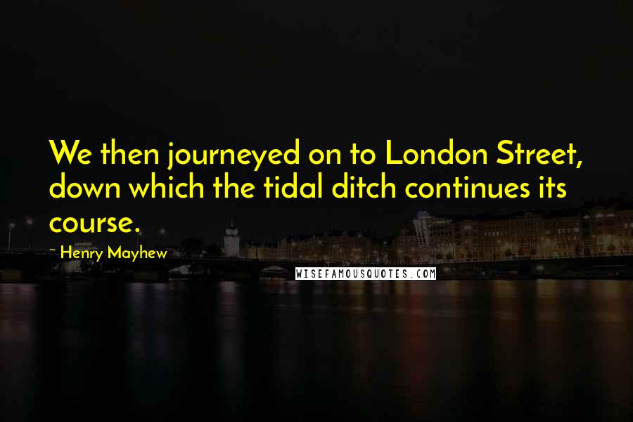Henry Mayhew Quotes: We then journeyed on to London Street, down which the tidal ditch continues its course.