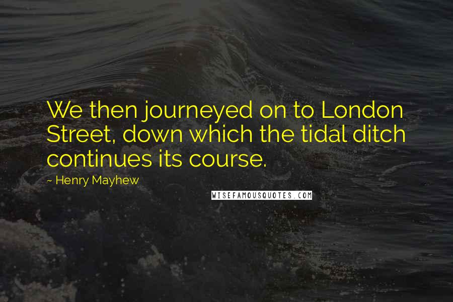 Henry Mayhew Quotes: We then journeyed on to London Street, down which the tidal ditch continues its course.