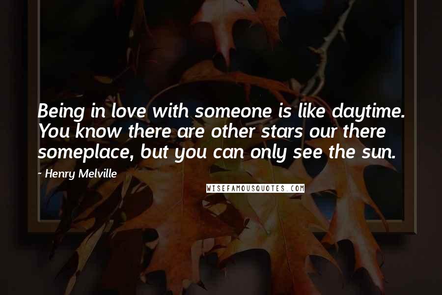 Henry Melville Quotes: Being in love with someone is like daytime. You know there are other stars our there someplace, but you can only see the sun.