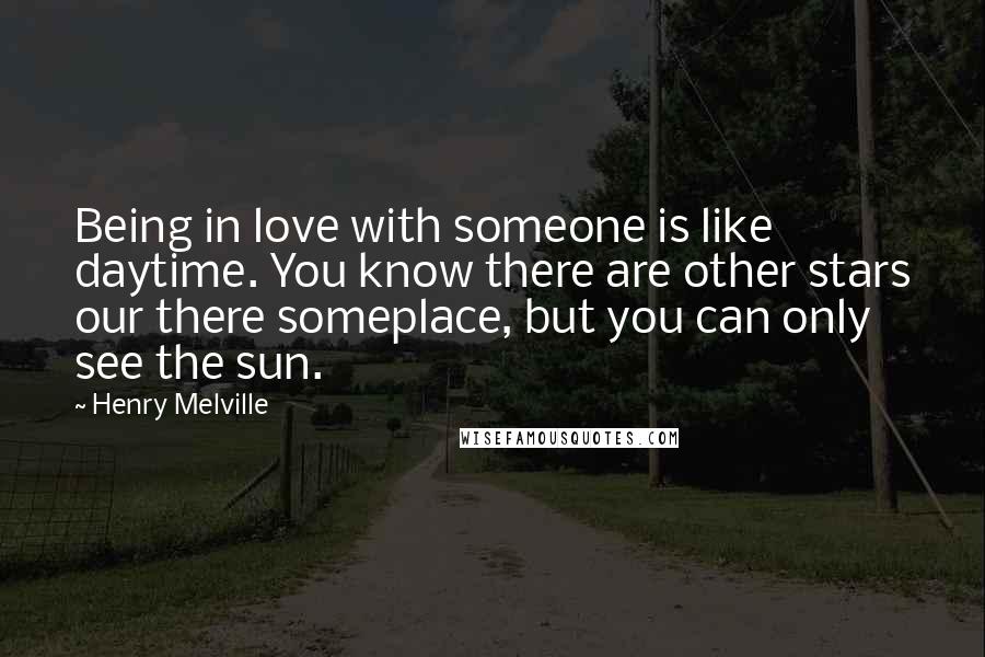 Henry Melville Quotes: Being in love with someone is like daytime. You know there are other stars our there someplace, but you can only see the sun.