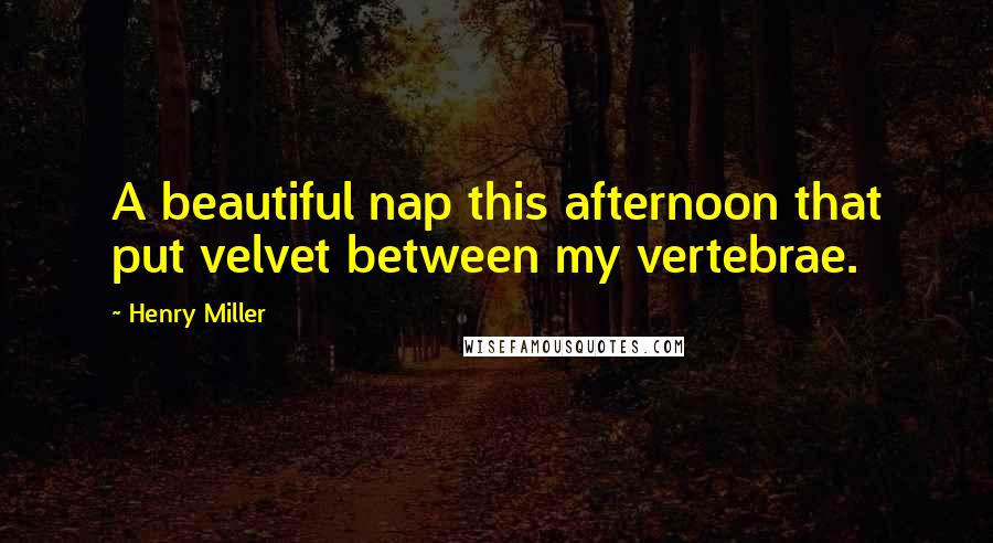 Henry Miller Quotes: A beautiful nap this afternoon that put velvet between my vertebrae.