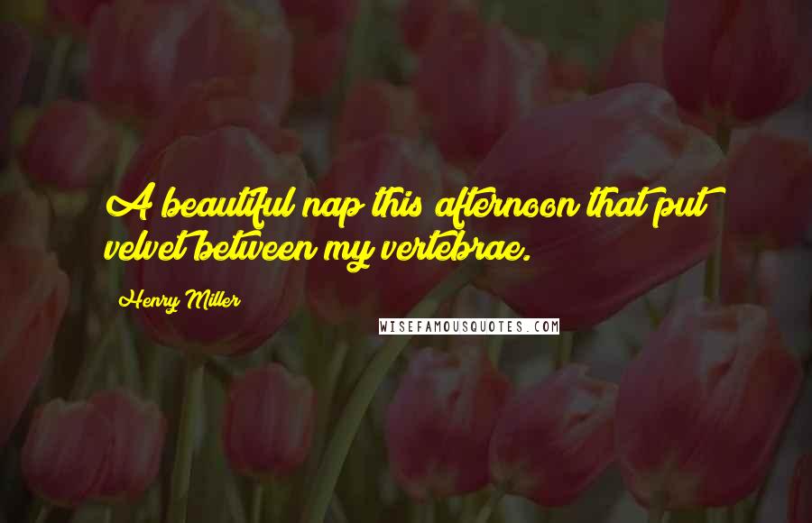 Henry Miller Quotes: A beautiful nap this afternoon that put velvet between my vertebrae.
