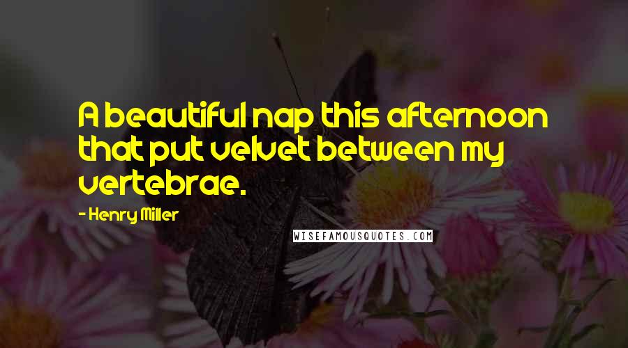 Henry Miller Quotes: A beautiful nap this afternoon that put velvet between my vertebrae.