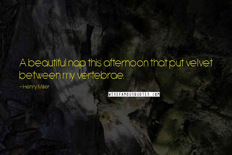 Henry Miller Quotes: A beautiful nap this afternoon that put velvet between my vertebrae.