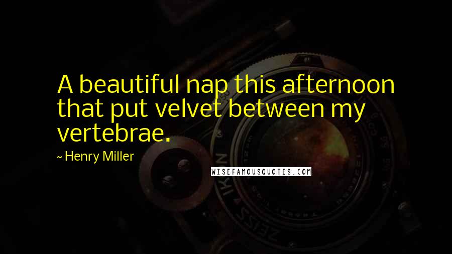 Henry Miller Quotes: A beautiful nap this afternoon that put velvet between my vertebrae.