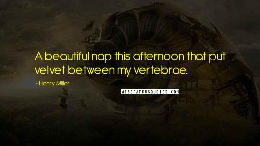 Henry Miller Quotes: A beautiful nap this afternoon that put velvet between my vertebrae.