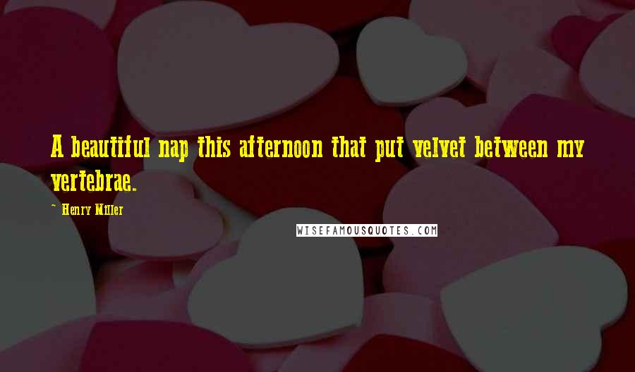 Henry Miller Quotes: A beautiful nap this afternoon that put velvet between my vertebrae.