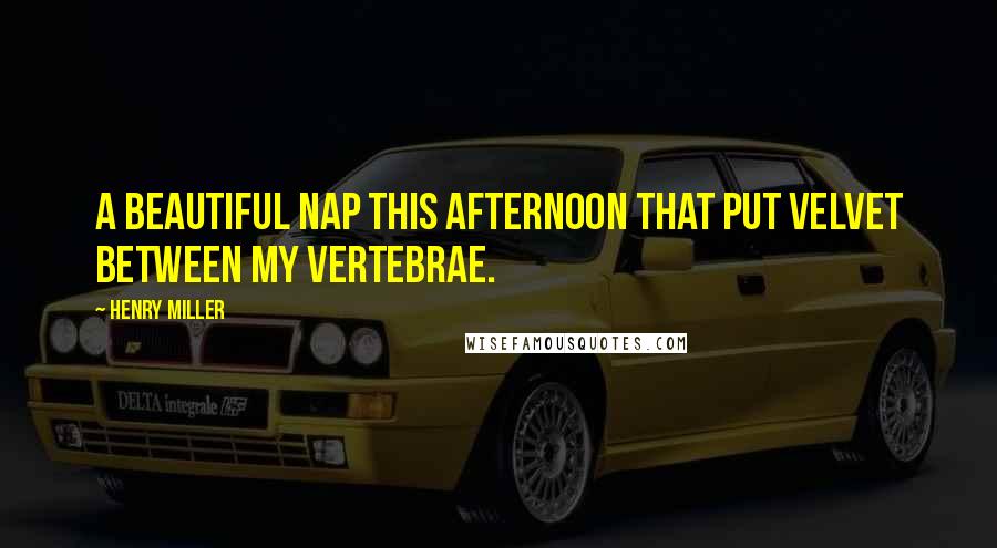Henry Miller Quotes: A beautiful nap this afternoon that put velvet between my vertebrae.
